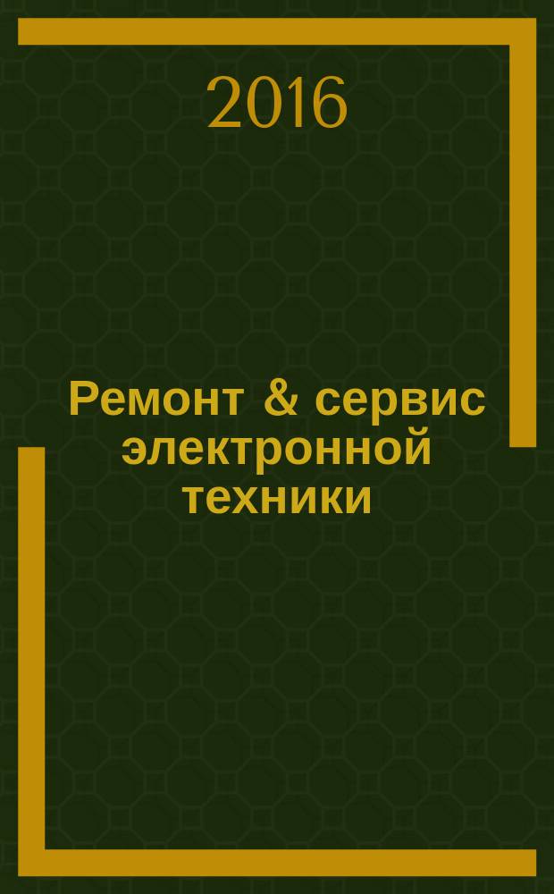 Ремонт & сервис электронной техники : Ежемес. науч.-техн. журн. 2016, № 6 (213)