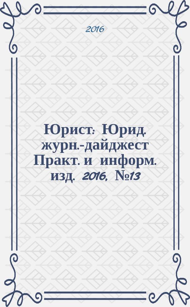 Юрист : Юрид. журн.-дайджест Практ. и информ. изд. 2016, № 13