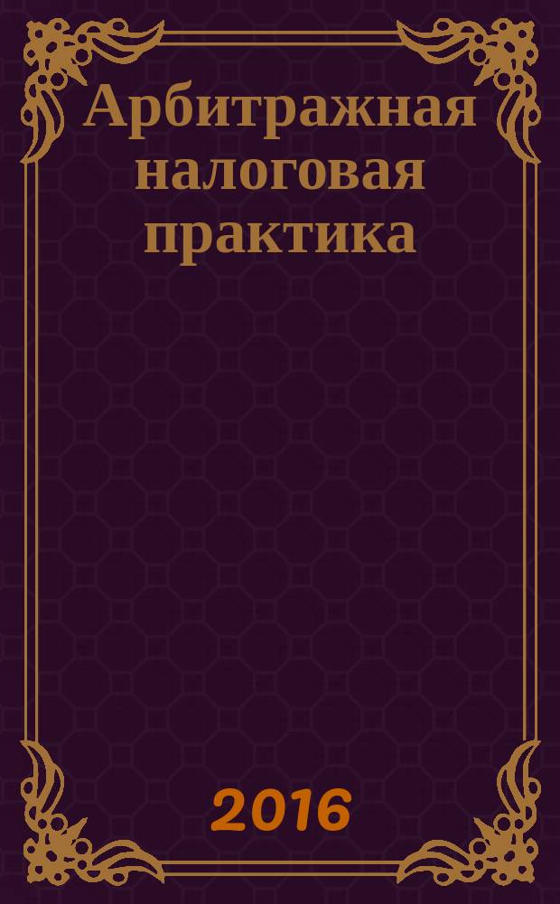 Арбитражная налоговая практика : Ежемес. журн. судеб. и аналит. информ. Прил. к журн. "Налоги и платежи". 2016, № 7