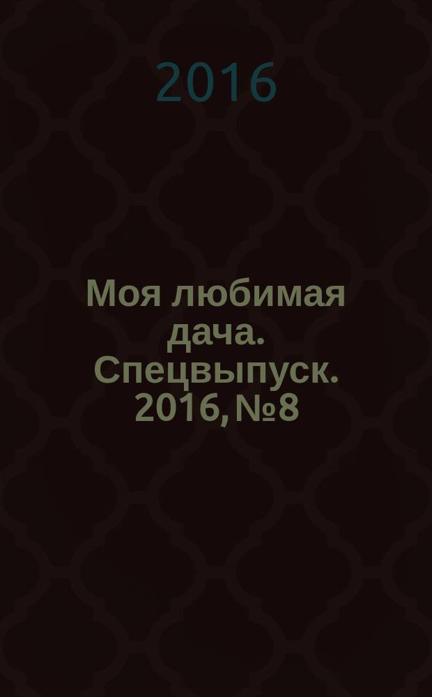Моя любимая дача. Спецвыпуск. 2016, № 8 : Все для сада