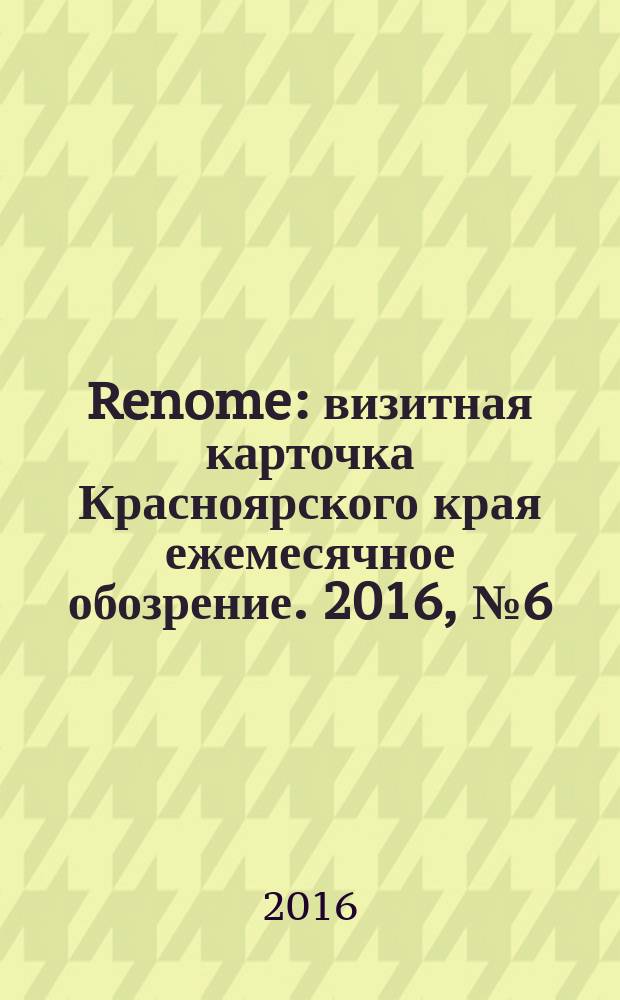 Renome : визитная карточка Красноярского края ежемесячное обозрение. 2016, № 6 (122)
