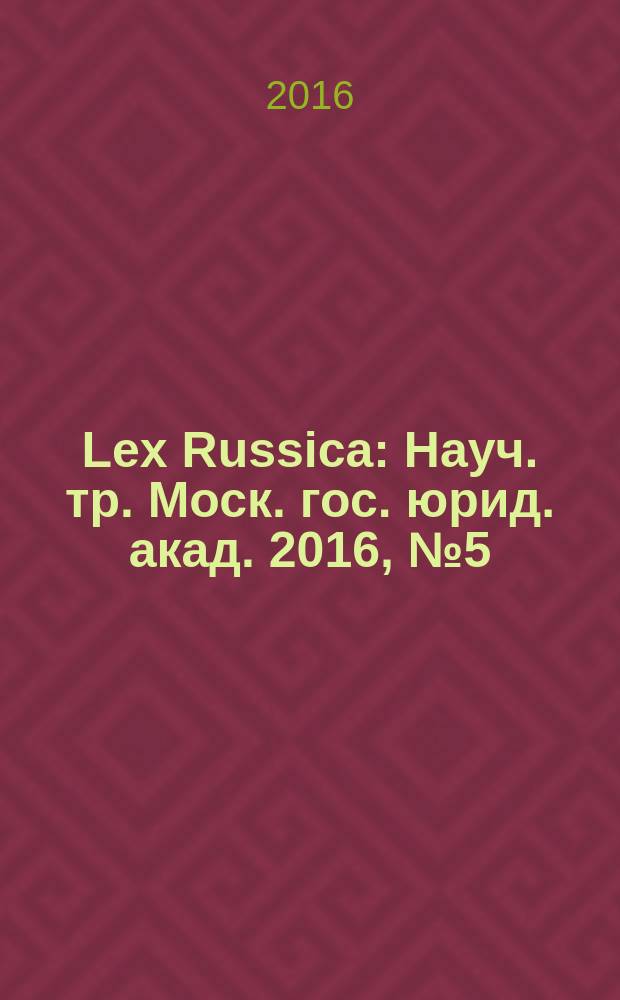 Lex Russica : Науч. тр. Моск. гос. юрид. акад. 2016, № 5 (114)