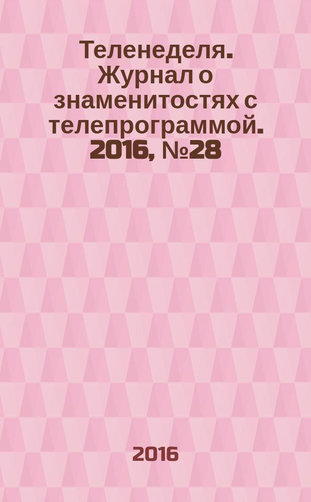 Теленеделя. Журнал о знаменитостях с телепрограммой. 2016, № 28