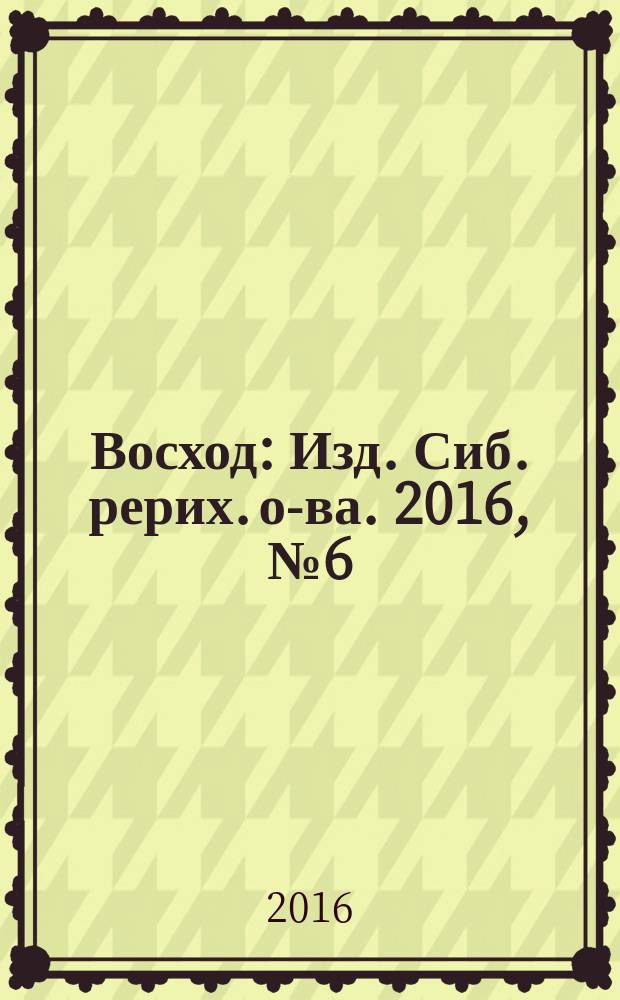 Восход : Изд. Сиб. рерих. о-ва. 2016, № 6 (266)