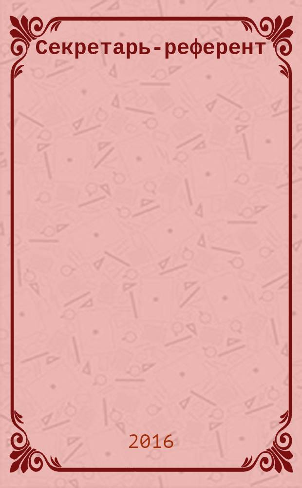 Секретарь-референт : Специализир. журн. для секретарей всех уровней. 2016, № 6 (162)