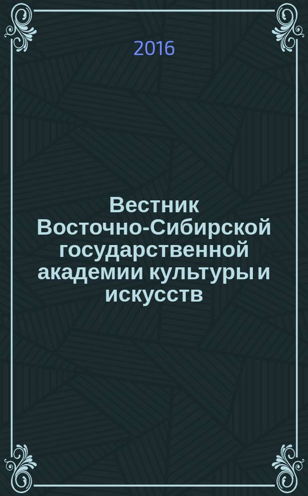 Вестник Восточно-Сибирской государственной академии культуры и искусств : научный журнал по искусствоведению, культурологии, историческим наукам. 2016, № 2 (11)
