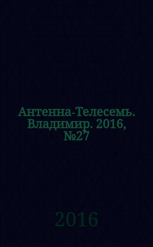Антенна-Телесемь. Владимир. 2016, № 27 (27)
