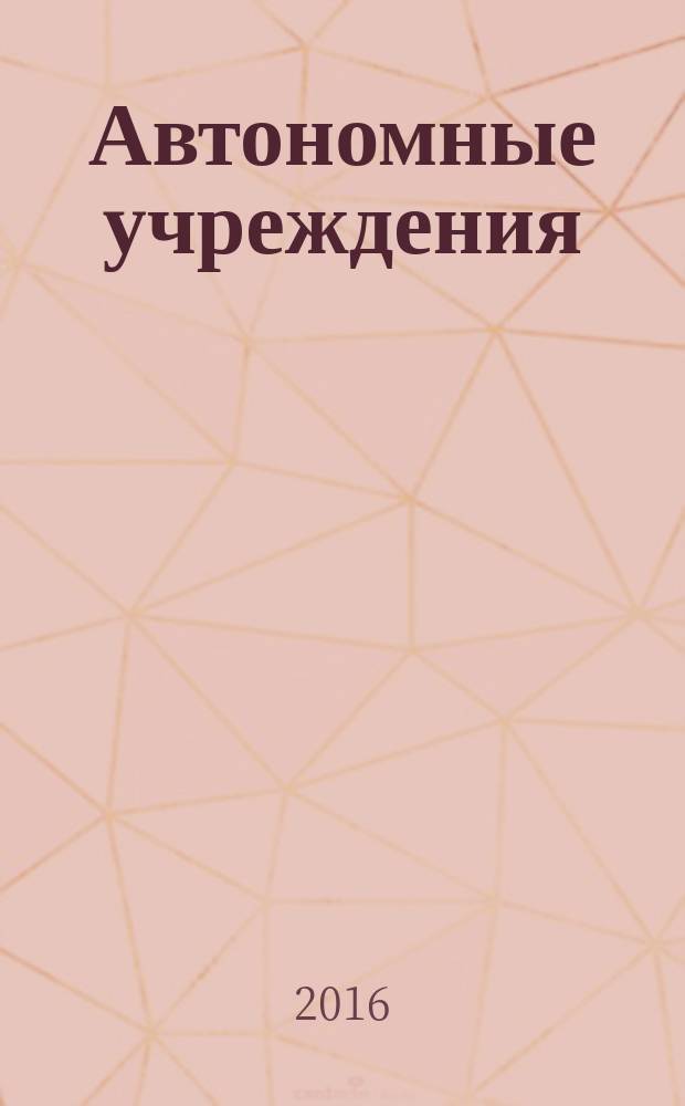 Автономные учреждения: бухгалтерский учет и налогообложение : журнал для думающего бухгалтера. 2016, № 7