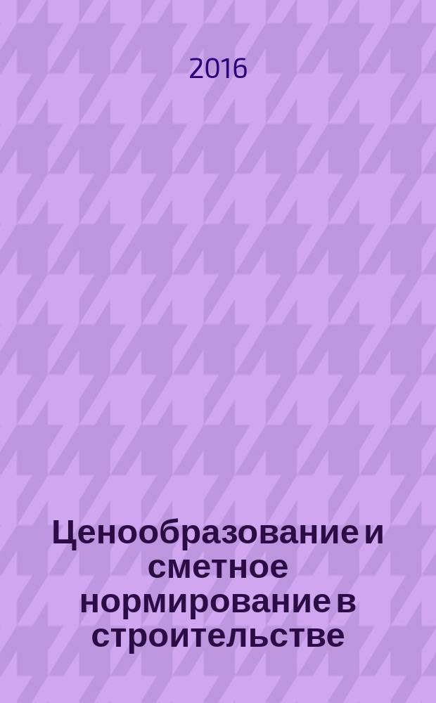 Ценообразование и сметное нормирование в строительстве : Ежемес. Всерос. информ.-аналит. журн. 2016, № 6 (405)