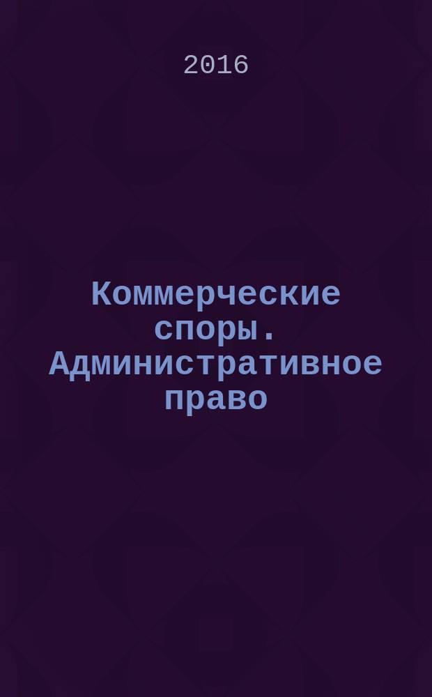 Коммерческие споры. Административное право : объединенный выпуск : практический журнал