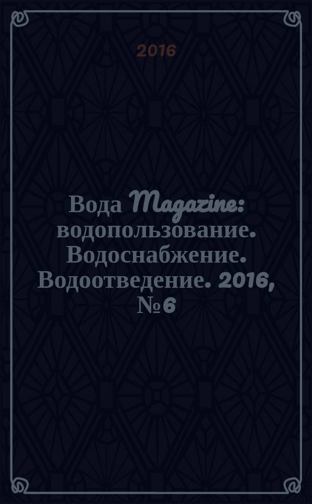 Вода Magazine : водопользование. Водоснабжение. Водоотведение. 2016, № 6 (106)