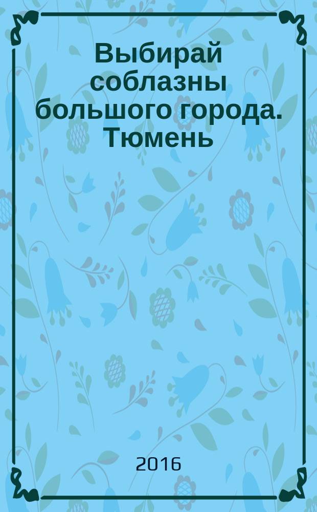 Выбирай соблазны большого города. Тюмень : развлечения, отдых, зрелища, культурный досуг. 2016, № 13 (274)