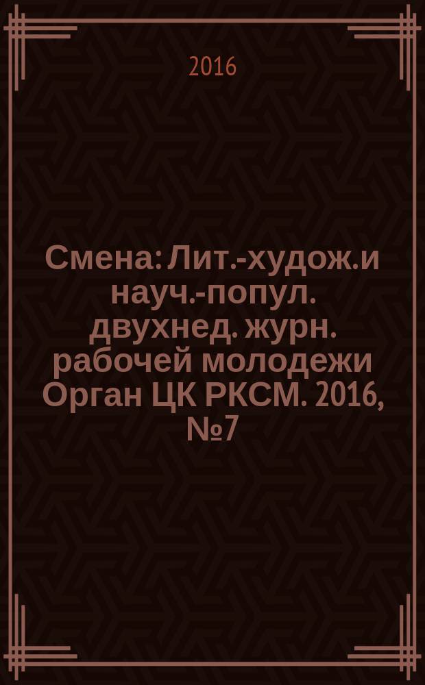 Смена : Лит.-худож. и науч.-попул. двухнед. журн. рабочей молодежи Орган ЦК РКСМ. 2016, № 7 (1821)