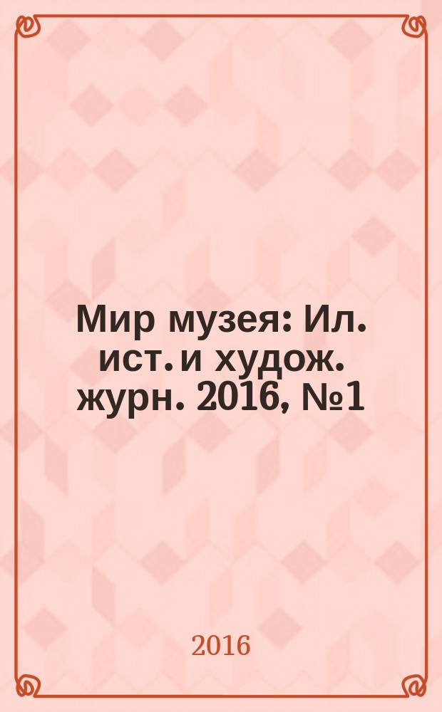 Мир музея : Ил. ист. и худож. журн. 2016, № 1 (341)
