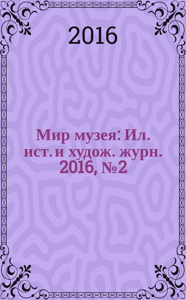 Мир музея : Ил. ист. и худож. журн. 2016, № 2 (342)
