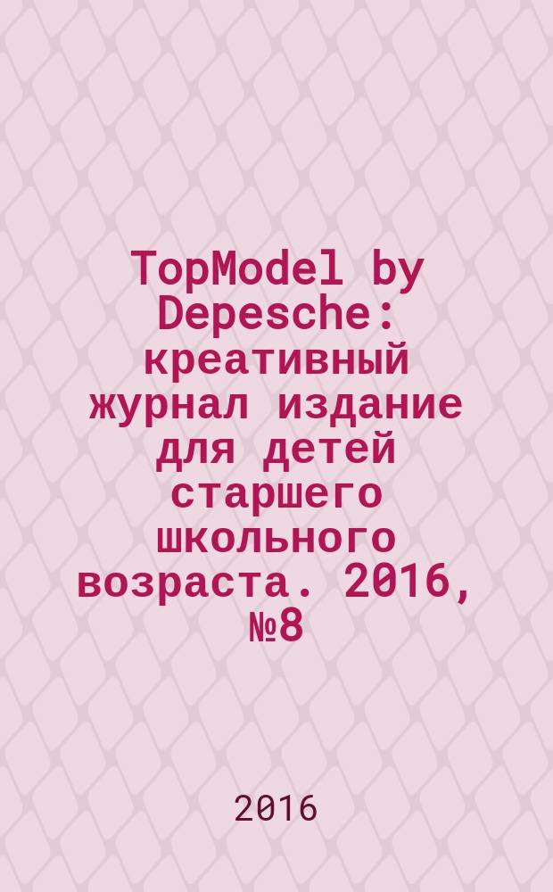 TopModel by Depesche : креативный журнал издание для детей старшего школьного возраста. 2016, № 8 (32)