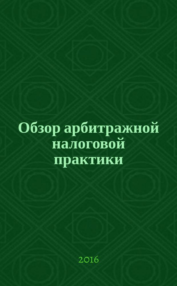 Обзор арбитражной налоговой практики : По материалам дел, включ. в арбитр. базы данных Журн. о том, как не переплачивать налоги. 2016, № 7