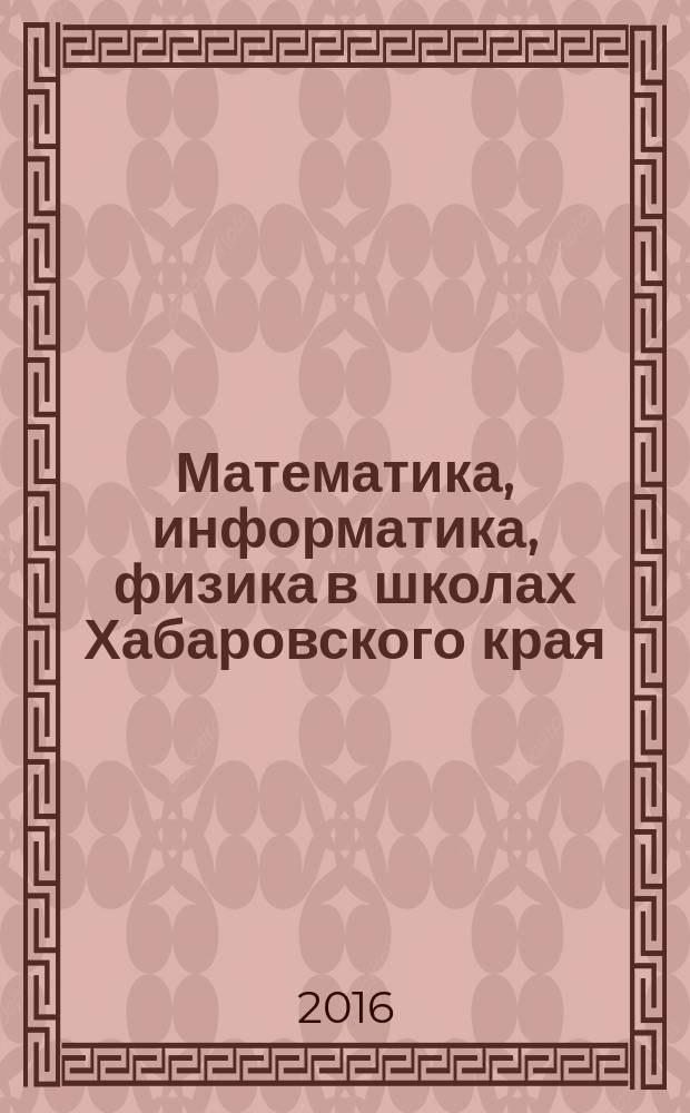 Математика, информатика, физика в школах Хабаровского края : Науч.-метод. журн. Прил. к Информ. бюл. Комитета общего образования администрации Хабаровского края. 2016, вып. 2 (46)
