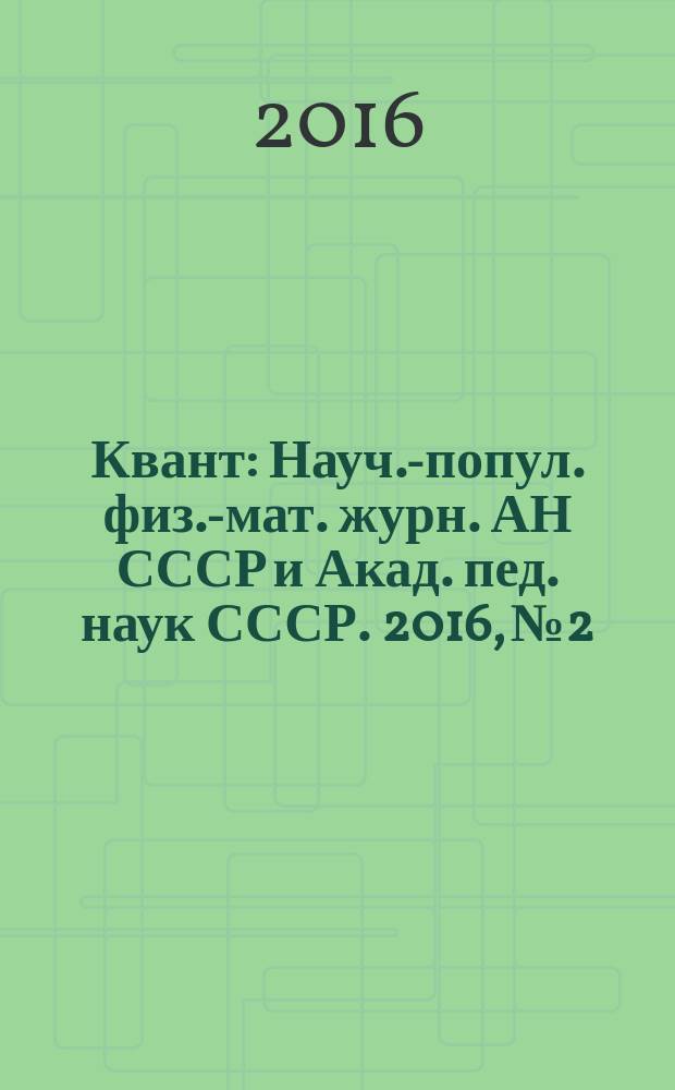 Квант : Науч.-попул. физ.-мат. журн. АН СССР и Акад. пед. наук СССР. 2016, № 2