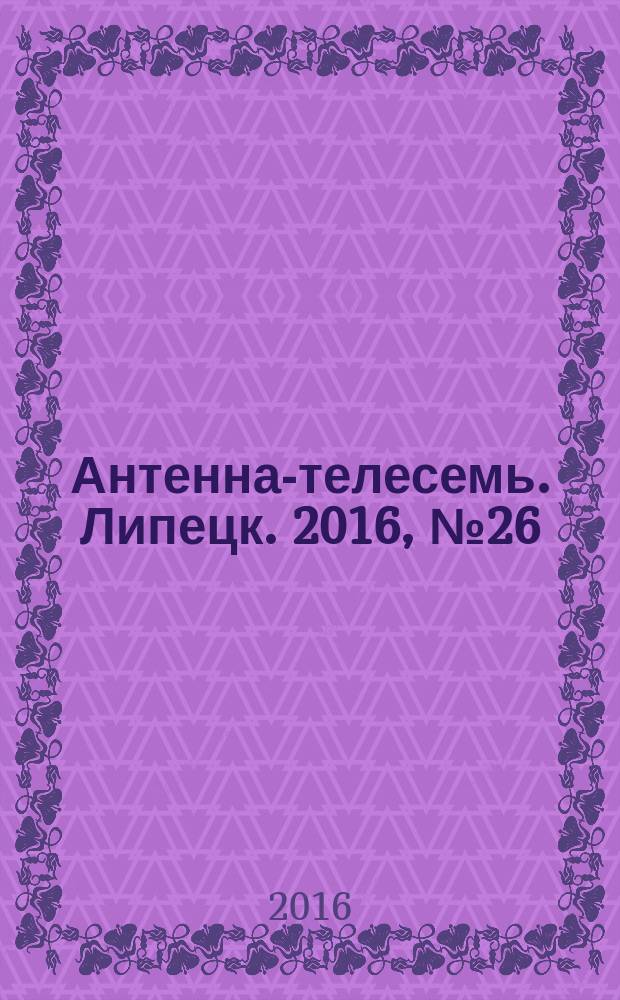 Антенна-телесемь. Липецк. 2016, № 26 (26) : Воронеж-Липецк