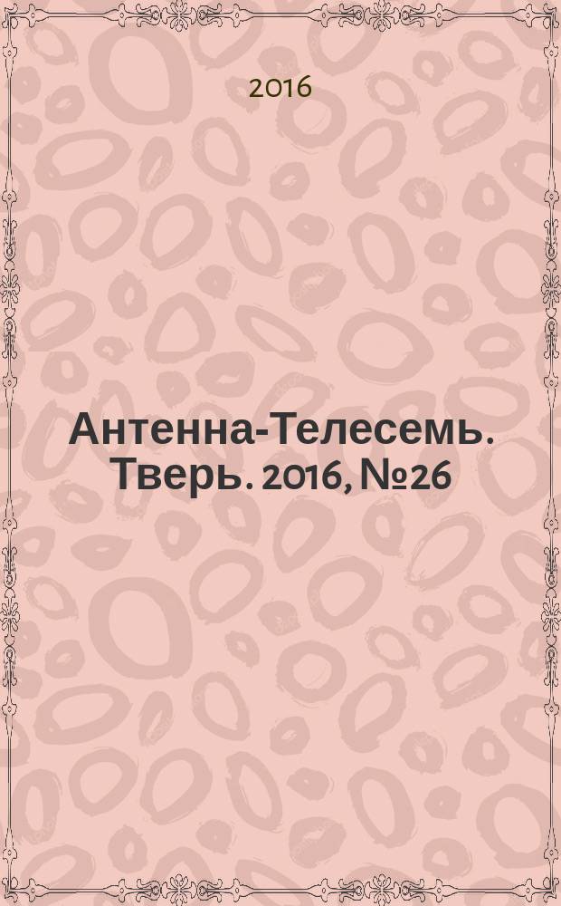 Антенна-Телесемь. Тверь. 2016, № 26 (26)