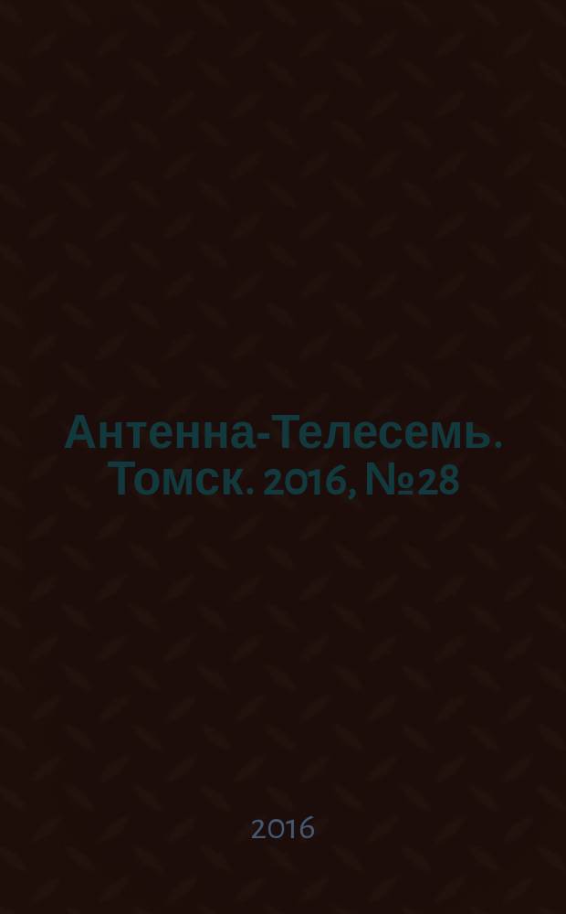 Антенна-Телесемь. Томск. 2016, № 28 (28)