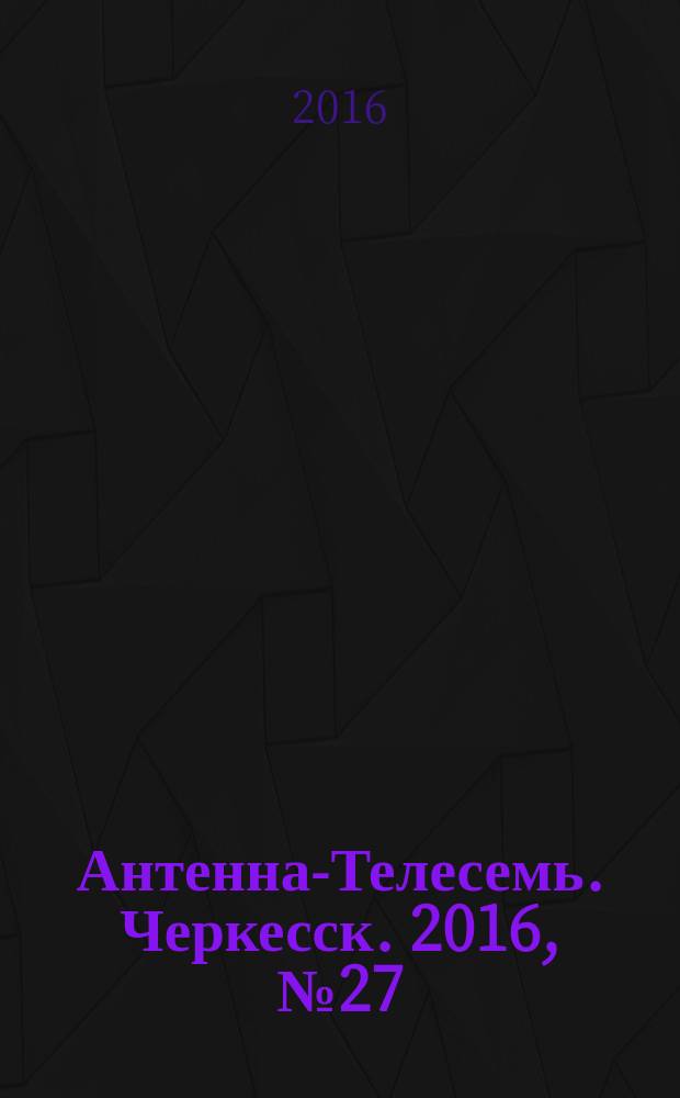 Антенна-Телесемь. Черкесск. 2016, № 27 (27)