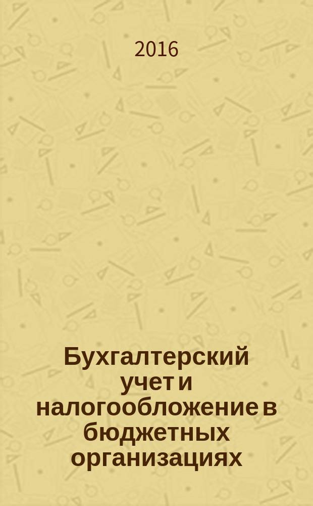 Бухгалтерский учет и налогообложение в бюджетных организациях : бухучет. Налогообложение. Финансы ежемесячный научно-практический журнал для бухгалтера. 2016, № 6