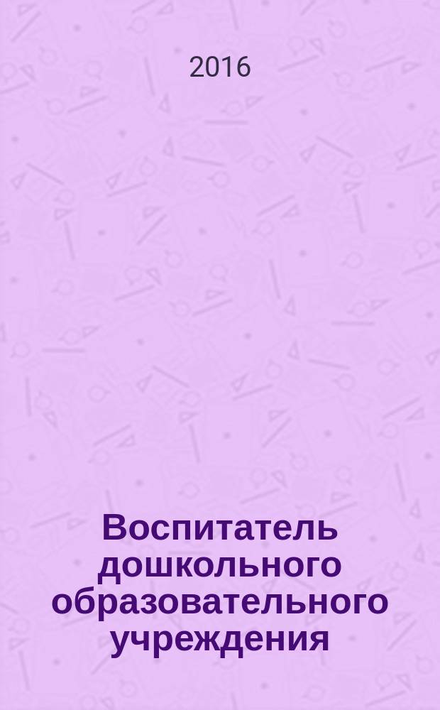 Воспитатель дошкольного образовательного учреждения : практический журнал для воспитателей ДОУ. 2016, № 7 (109)