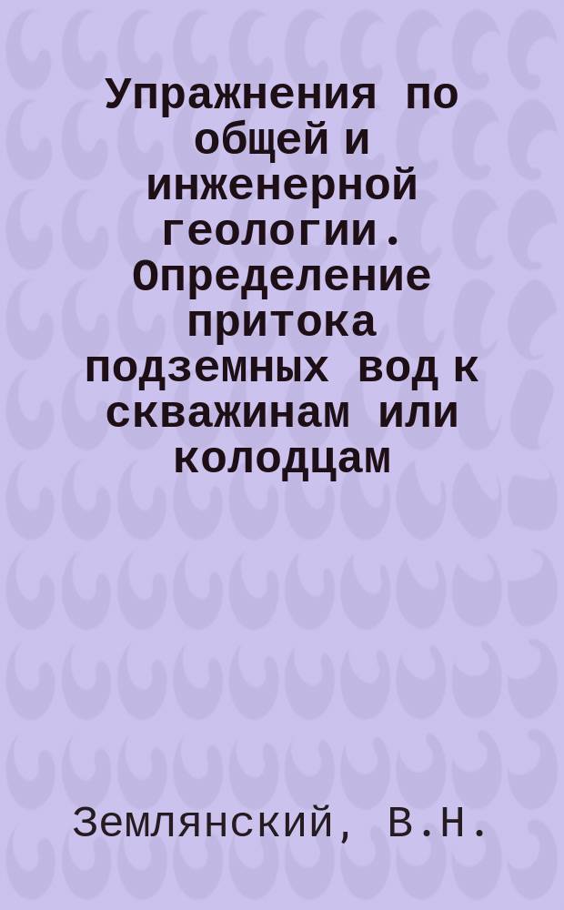 Упражнения по общей и инженерной геологии. Определение притока подземных вод к скважинам или колодцам (водозаборным сооружениям). Практикум. метод. указания