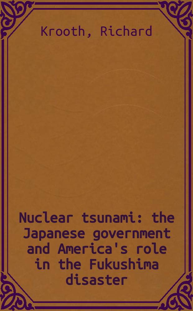 Nuclear tsunami : the Japanese government and America's role in the Fukushima disaster