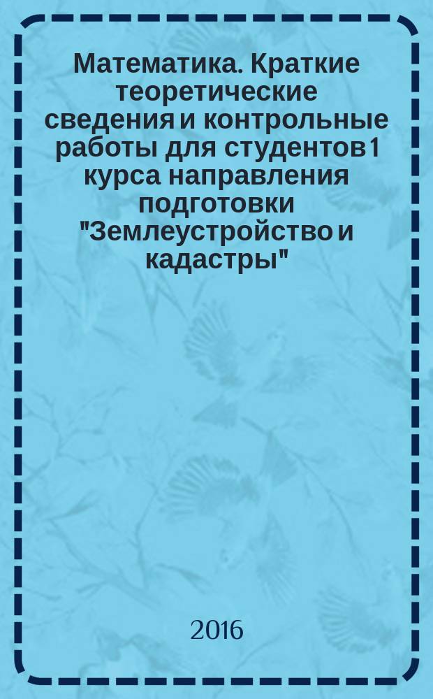 Математика. Краткие теоретические сведения и контрольные работы для студентов 1 курса направления подготовки "Землеустройство и кадастры". Практикум