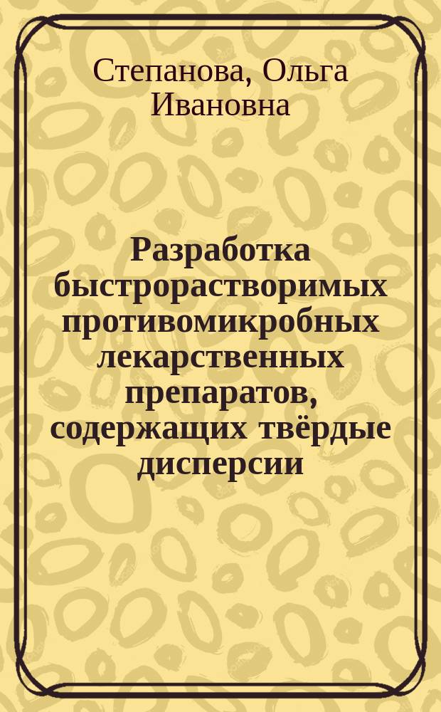 Разработка быстрорастворимых противомикробных лекарственных препаратов, содержащих твёрдые дисперсии : автореферат диссертации на соискание ученой степени кандидата фармацевтических наук : специальность 14.04.01 <Технология получения лекарств>