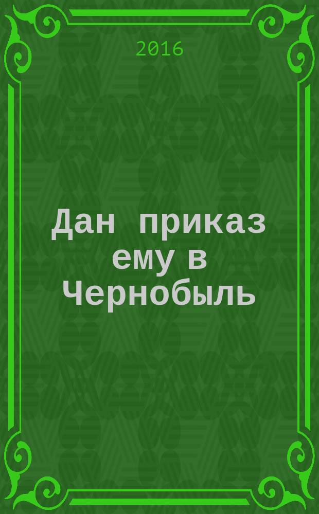 Дан приказ ему в Чернобыль : очерки, зарисовки, рассказы, повесть, поэма-реквием