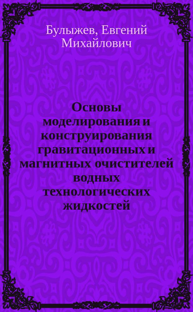 Основы моделирования и конструирования гравитационных и магнитных очистителей водных технологических жидкостей