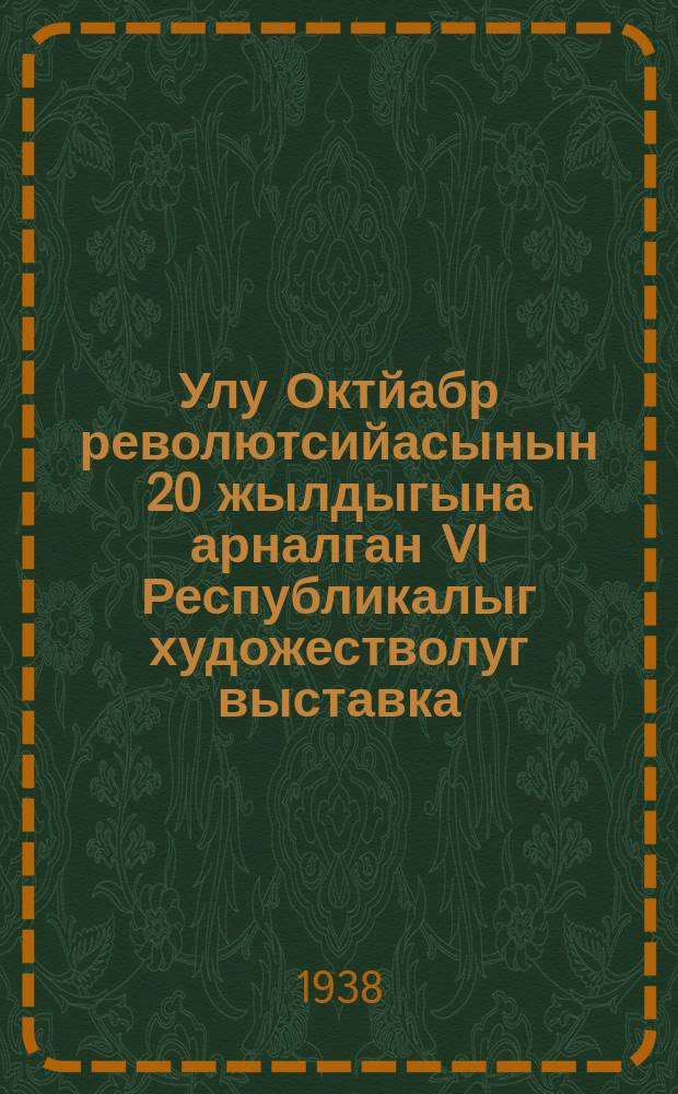 Улу Октйабр револютсийасынын 20 жылдыгына арналган VI Республикалыг художестволуг выставка = IV Республиканская художественная выставка посвященная 20-ти летию Великой Октябрьской революции