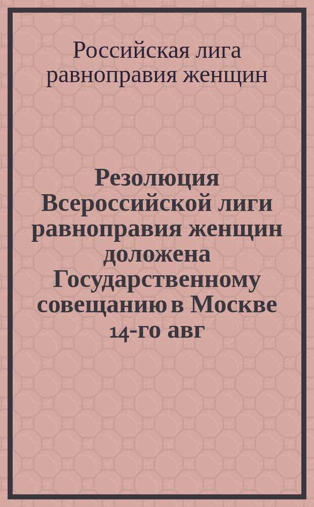 Резолюция Всероссийской лиги равноправия женщин доложена Государственному совещанию в Москве 14-го авг. 1917 г. делегаткой П.Н. Шишкиной-Явейн : листовка