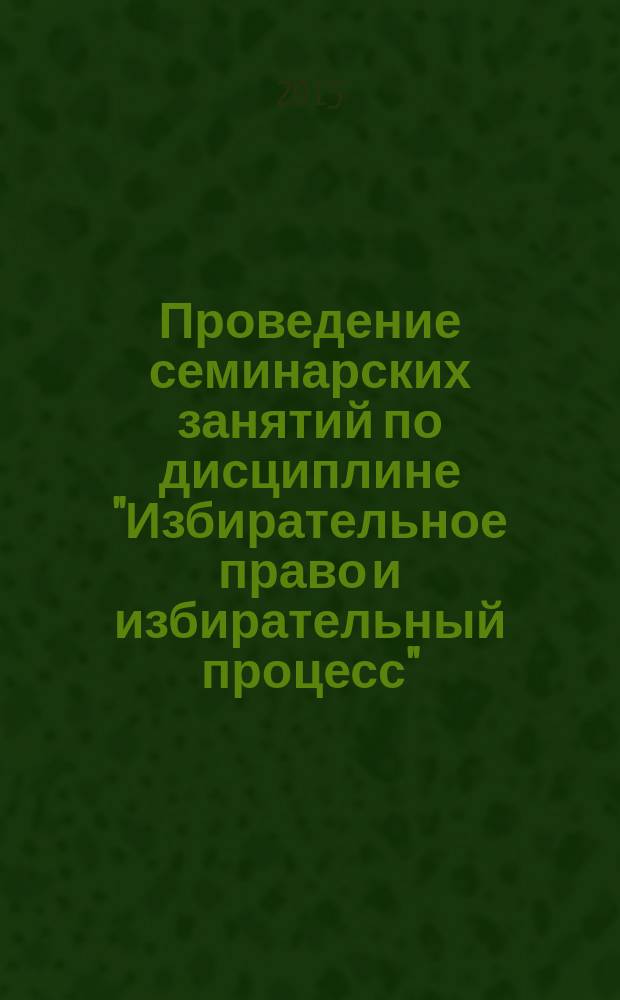 Проведение семинарских занятий по дисциплине "Избирательное право и избирательный процесс": учеб. пос.