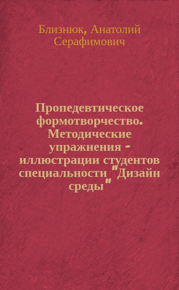 Пропедевтическое формотворчество. Методические упражнения - иллюстрации студентов специальности "Дизайн среды" : монография