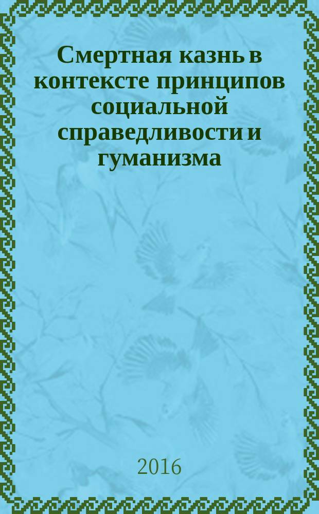 Смертная казнь в контексте принципов социальной справедливости и гуманизма : монография