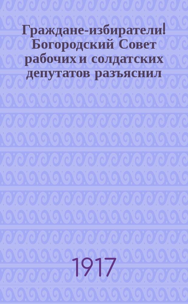 Граждане-избиратели! Богородский Совет рабочих и солдатских депутатов разъяснил, что разницы нет - голосовать ли за № 3 или № 1, по которым идут большевики... : листовка