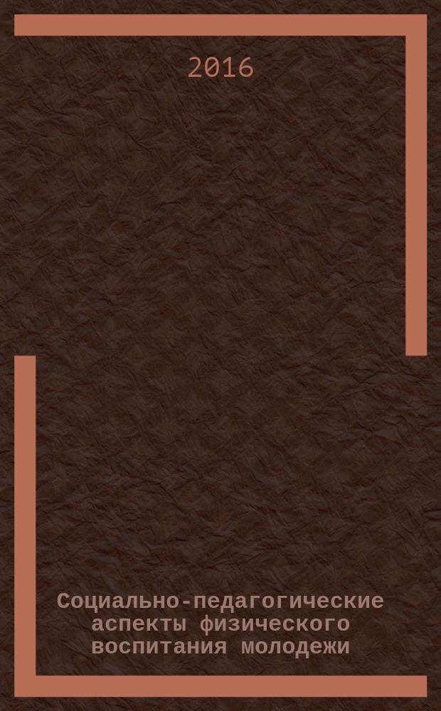 Социально-педагогические аспекты физического воспитания молодежи : сборник научных трудов XIV международной научно-практической конференции (г. Ульяновск, 25-26 июня 2016 года)