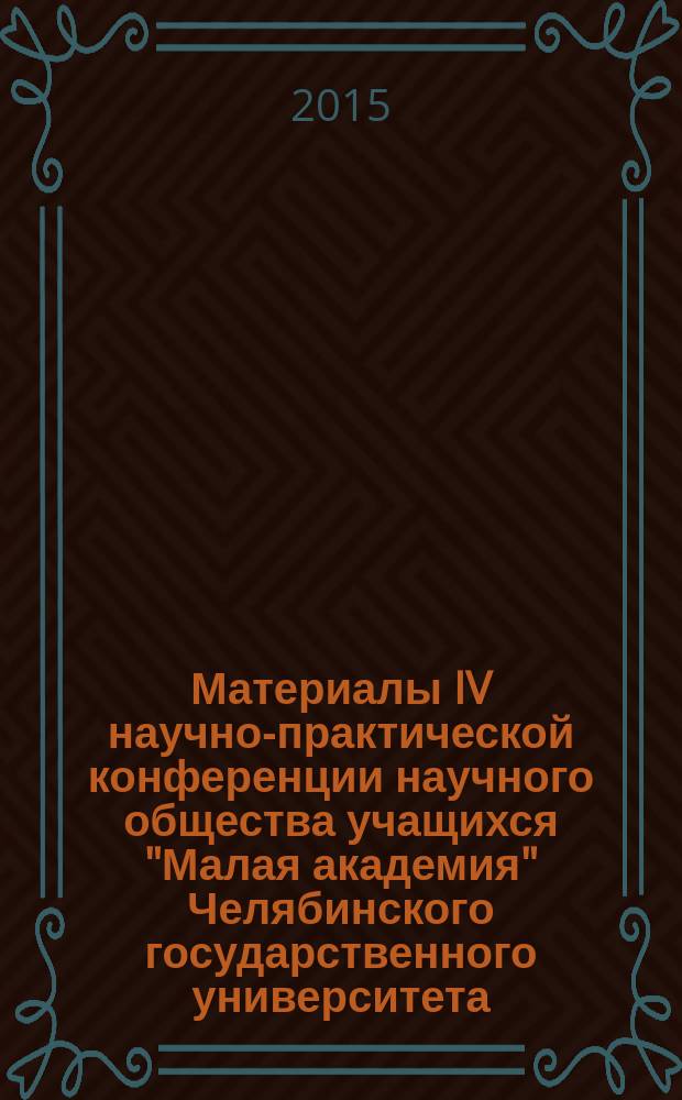 Материалы IV научно-практической конференции научного общества учащихся "Малая академия" Челябинского государственного университета