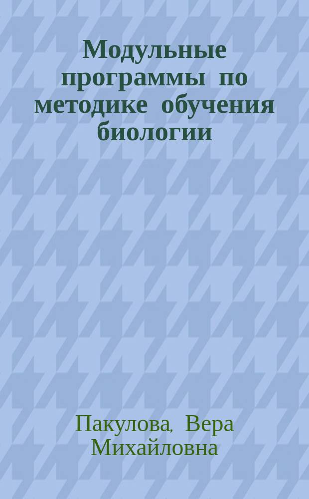 Модульные программы по методике обучения биологии : учебное пособие : для самообразования студентам-биологам педагогических вузов