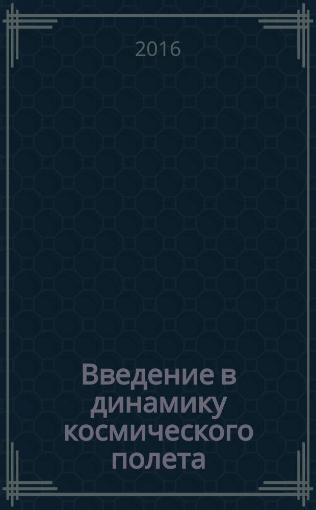 Введение в динамику космического полета : учебное пособие для студентов вузов по направлению подготовки "Прикладные математика и физика", а также по другим математическим и естественнонаучным направлениям и специальностям