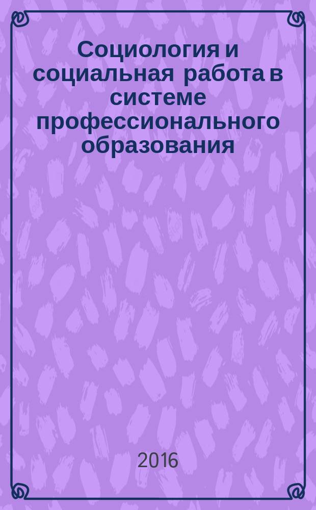 Социология и социальная работа в системе профессионального образования : материалы международной научно-практической и методической конференции профессорско-преподавательского состава и аспирантов, 4-6 апреля 2016 года