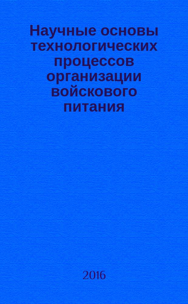 Научные основы технологических процессов организации войскового питания : монография