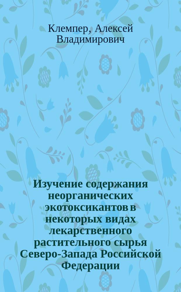 Изучение содержания неорганических экотоксикантов в некоторых видах лекарственного растительного сырья Северо-Запада Российской Федерации : автореферат дис. на соиск. уч. степ. кандидата фармацевтических наук : специальность 14.04.02 <фарм. химия>