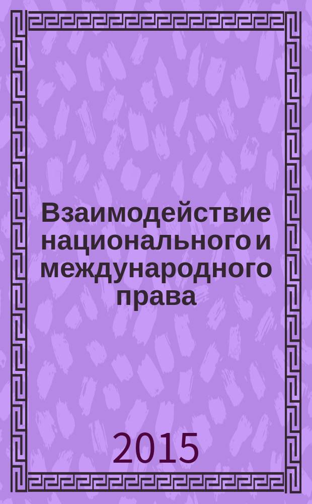 Взаимодействие национального и международного права : материалы круглого стола "Взаимодействие национального и международного права в сфере публичного права: правовая политика и правовое регулирование (отечественный и зарубежный опыт)", 15 мая 2015 г