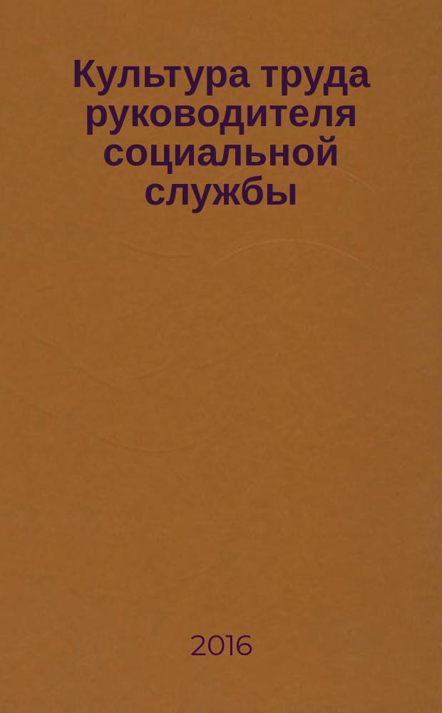 Культура труда руководителя социальной службы : учебно-методическое пособие для студентов высших учебных заведений, обучающихся по направлению подготовки 19.04.02 - "Социальная работа"